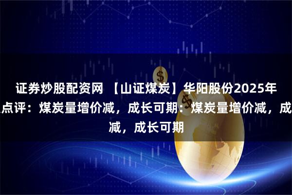 证券炒股配资网 【山证煤炭】华阳股份2025年半年报点评：煤炭量增价减，成长可期：煤炭量增价减，成长可期