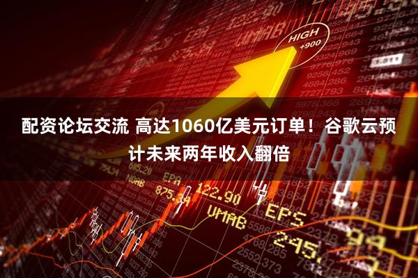 配资论坛交流 高达1060亿美元订单！谷歌云预计未来两年收入翻倍