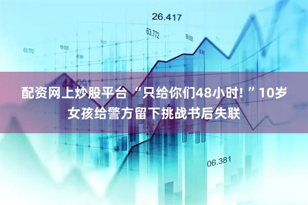 配资网上炒股平台 “只给你们48小时! ”10岁女孩给警方留下挑战书后失联