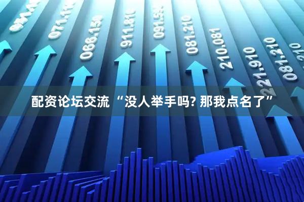 配资论坛交流 “没人举手吗? 那我点名了”