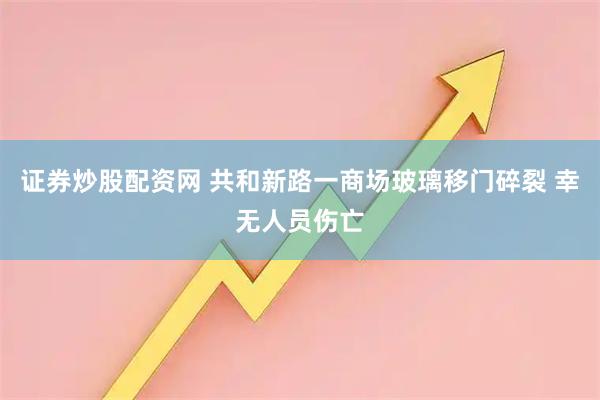 证券炒股配资网 共和新路一商场玻璃移门碎裂 幸无人员伤亡