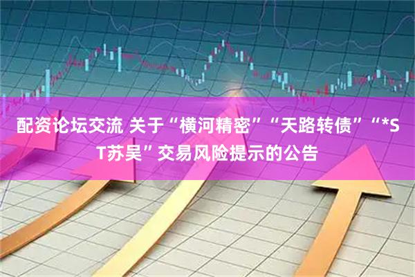 配资论坛交流 关于“横河精密”“天路转债”“*ST苏吴”交易风险提示的公告