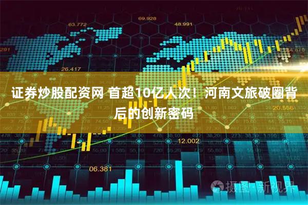 证券炒股配资网 首超10亿人次！河南文旅破圈背后的创新密码