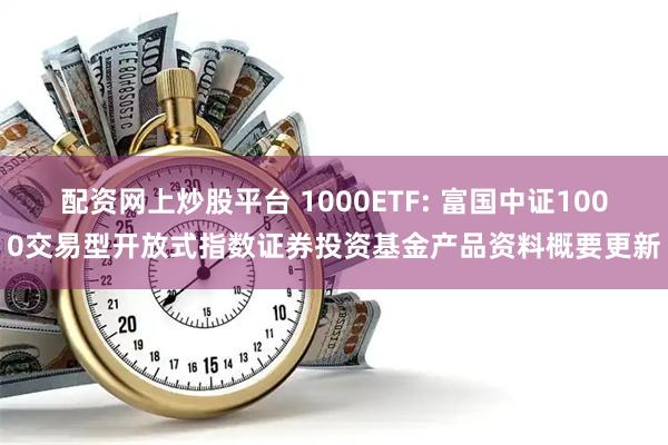配资网上炒股平台 1000ETF: 富国中证1000交易型开放式指数证券投资基金产品资料概要更新