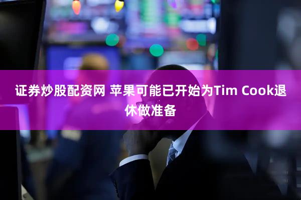 证券炒股配资网 苹果可能已开始为Tim Cook退休做准备