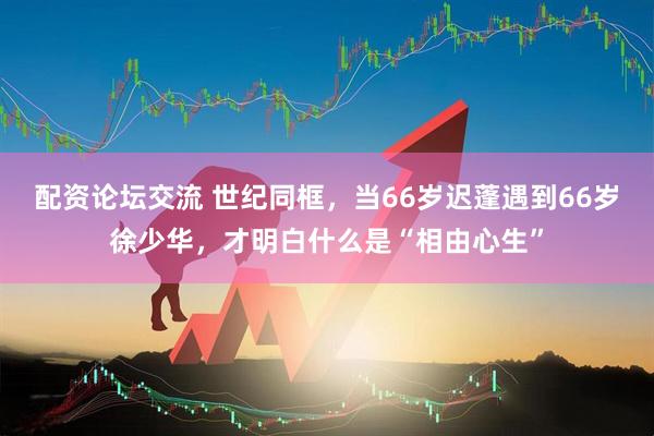 配资论坛交流 世纪同框，当66岁迟蓬遇到66岁徐少华，才明白什么是“相由心生”
