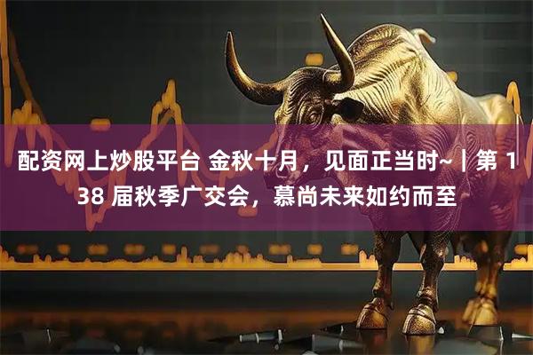 配资网上炒股平台 金秋十月，见面正当时~｜第 138 届秋季广交会，慕尚未来如约而至