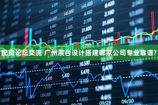 配资论坛交流 广州展台设计搭建哪家公司专业靠谱?