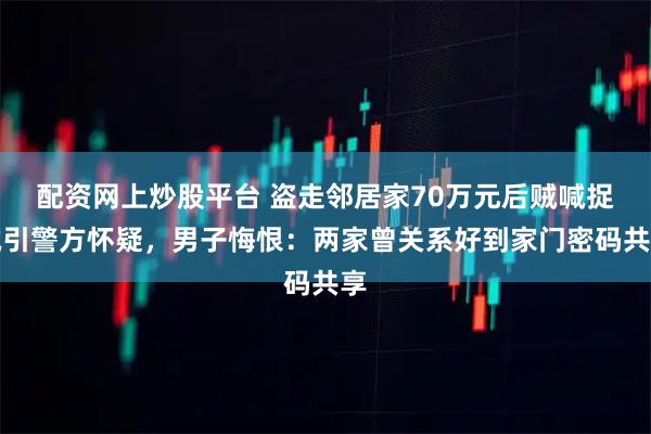 配资网上炒股平台 盗走邻居家70万元后贼喊捉贼引警方怀疑，男子悔恨：两家曾关系好到家门密码共享