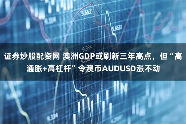 证券炒股配资网 澳洲GDP或刷新三年高点，但“高通胀+高杠杆”令澳币AUDUSD涨不动