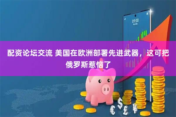 配资论坛交流 美国在欧洲部署先进武器，这可把俄罗斯惹恼了