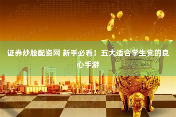 证券炒股配资网 新手必看！五大适合学生党的良心手游