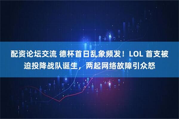配资论坛交流 德杯首日乱象频发！LOL 首支被迫投降战队诞生，两起网络故障引众怒