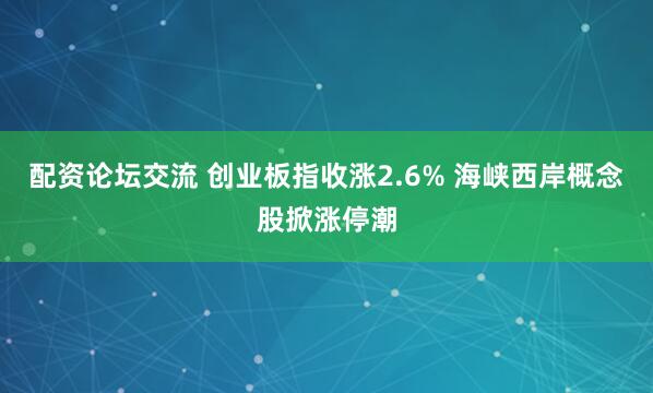 配资论坛交流 创业板指收涨2.6% 海峡西岸概念股掀涨停潮