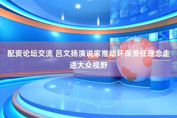 配资论坛交流 吕文扬演说家推动环保责任理念走进大众视野