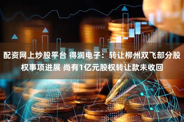 配资网上炒股平台 得润电子：转让柳州双飞部分股权事项进展 尚有1亿元股权转让款未收回