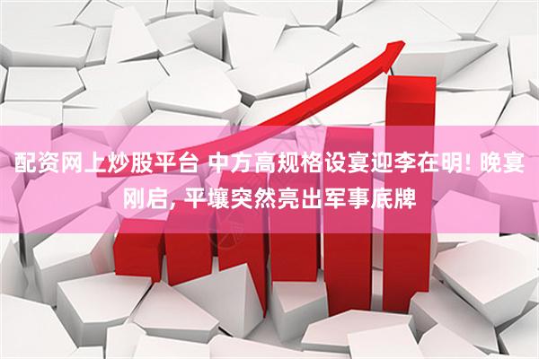 配资网上炒股平台 中方高规格设宴迎李在明! 晚宴刚启, 平壤突然亮出军事底牌