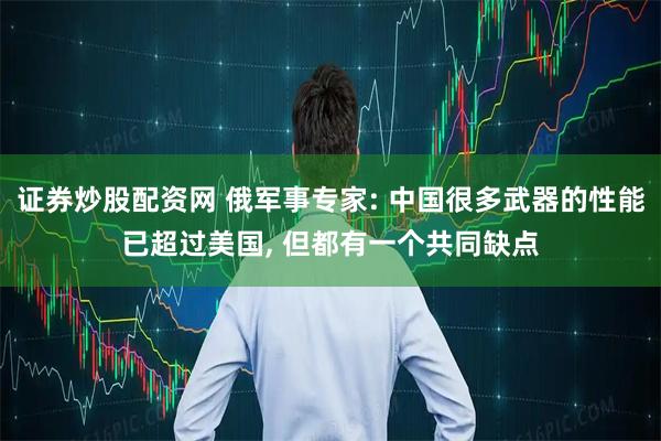 证券炒股配资网 俄军事专家: 中国很多武器的性能已超过美国, 但都有一个共同缺点