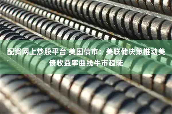 配资网上炒股平台 美国债市：美联储决策推动美债收益率曲线牛市趋陡