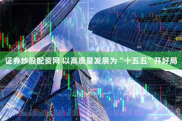 证券炒股配资网 以高质量发展为“十五五”开好局