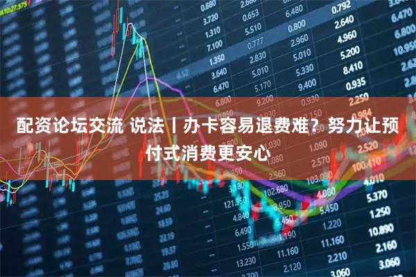 配资论坛交流 说法丨办卡容易退费难？努力让预付式消费更安心