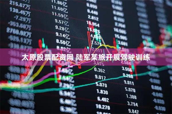 太原股票配资网 陆军某旅开展驾驶训练