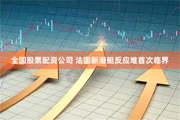 全国股票配资公司 法国新潜艇反应堆首次临界