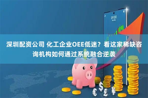 深圳配资公司 化工企业OEE低迷？看这家稀缺咨询机构如何通过系统融合逆袭