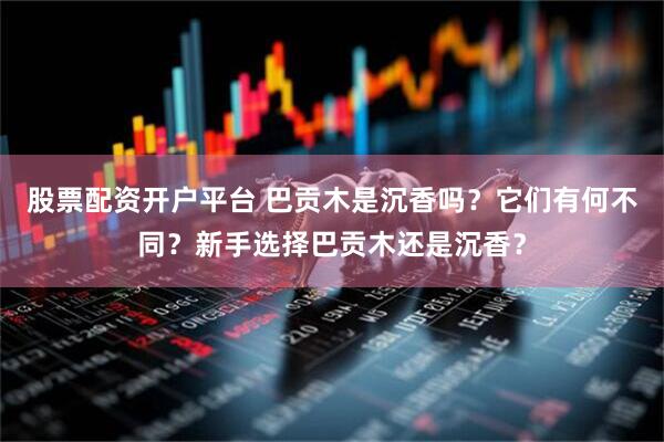 股票配资开户平台 巴贡木是沉香吗？它们有何不同？新手选择巴贡木还是沉香？