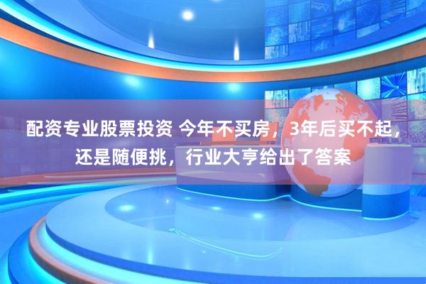 配资专业股票投资 今年不买房，3年后买不起，还是随便挑，行业大亨给出了答案