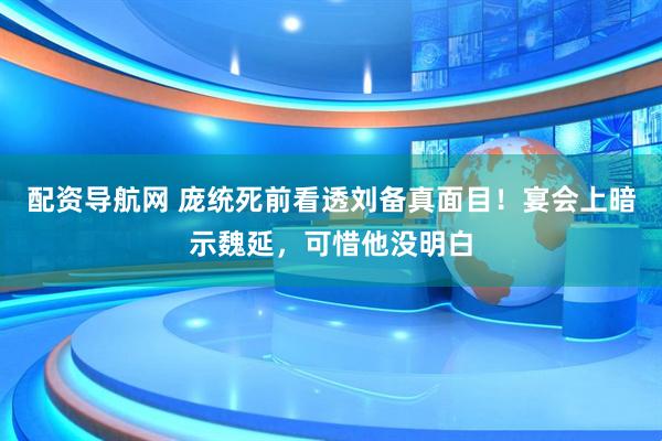 配资导航网 庞统死前看透刘备真面目！宴会上暗示魏延，可惜他没明白