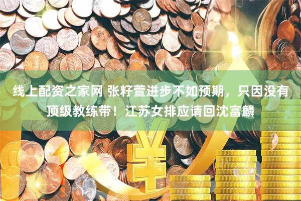 线上配资之家网 张籽萱进步不如预期，只因没有顶级教练带！江苏女排应请回沈富麟