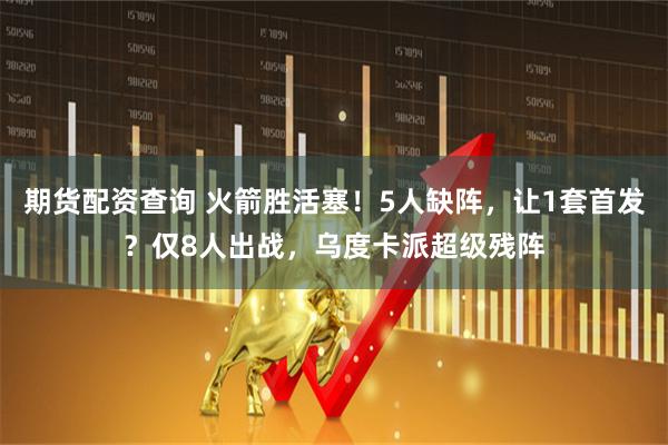 期货配资查询 火箭胜活塞！5人缺阵，让1套首发？仅8人出战，乌度卡派超级残阵