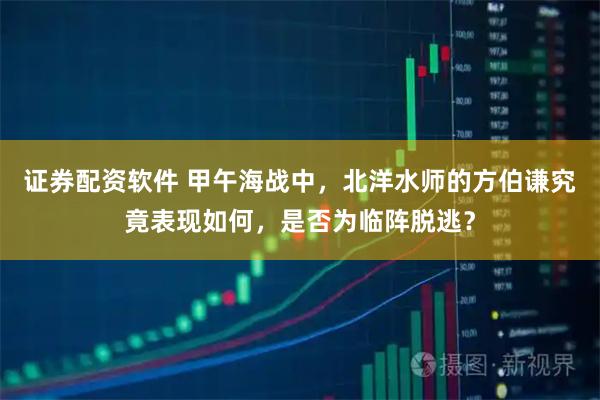 证券配资软件 甲午海战中，北洋水师的方伯谦究竟表现如何，是否为临阵脱逃？