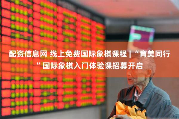 配资信息网 线上免费国际象棋课程 | “育美同行”国际象棋入门体验课招募开启