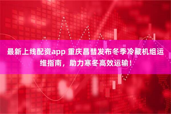 最新上线配资app 重庆昌彗发布冬季冷藏机组运维指南，助力寒冬高效运输！