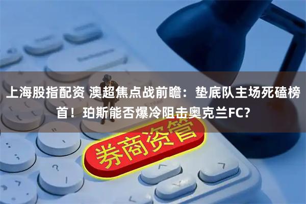 上海股指配资 澳超焦点战前瞻：垫底队主场死磕榜首！珀斯能否爆冷阻击奥克兰FC？