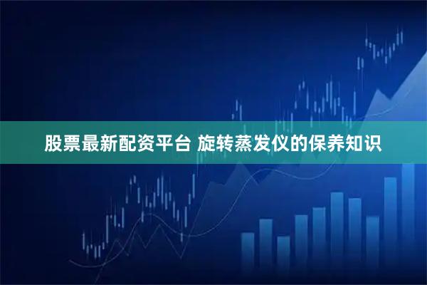 股票最新配资平台 旋转蒸发仪的保养知识