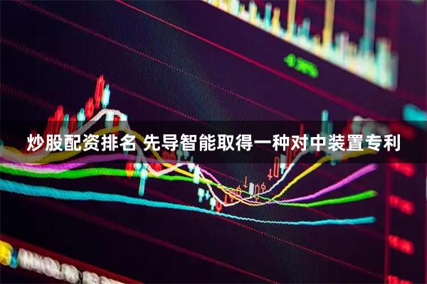 炒股配资排名 先导智能取得一种对中装置专利