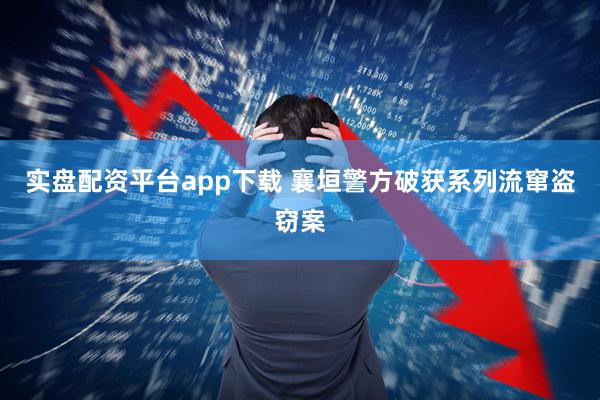实盘配资平台app下载 襄垣警方破获系列流窜盗窃案