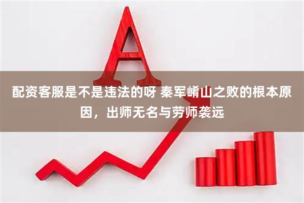 配资客服是不是违法的呀 秦军崤山之败的根本原因，出师无名与劳师袭远