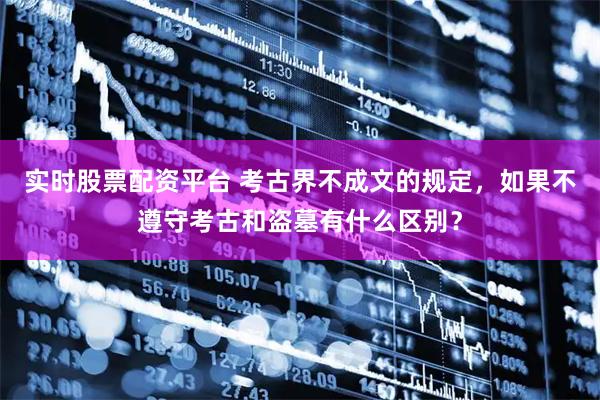 实时股票配资平台 考古界不成文的规定，如果不遵守考古和盗墓有什么区别？