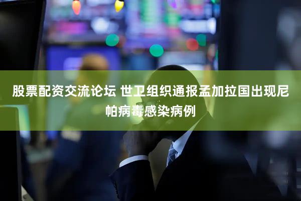 股票配资交流论坛 世卫组织通报孟加拉国出现尼帕病毒感染病例