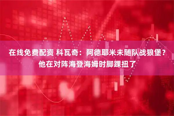 在线免费配资 科瓦奇：阿德耶米未随队战狼堡？他在对阵海登海姆时脚踝扭了
