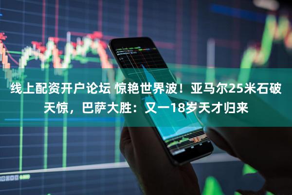 线上配资开户论坛 惊艳世界波！亚马尔25米石破天惊，巴萨大胜：又一18岁天才归来