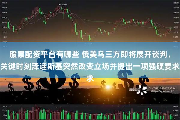 股票配资平台有哪些 俄美乌三方即将展开谈判，关键时刻泽连斯基突然改变立场并提出一项强硬要求