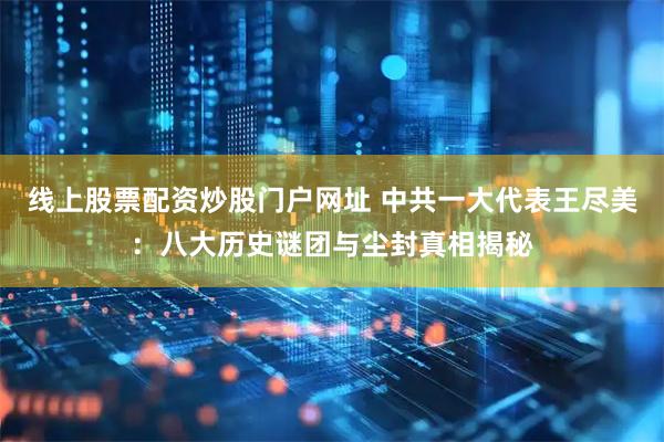 线上股票配资炒股门户网址 中共一大代表王尽美：八大历史谜团与尘封真相揭秘