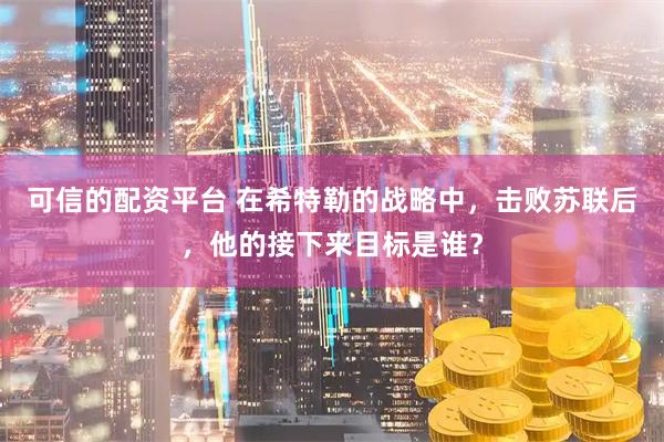 可信的配资平台 在希特勒的战略中，击败苏联后，他的接下来目标是谁？
