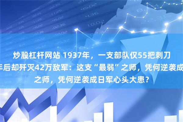 炒股杠杆网站 1937年，一支部队仅55把刺刀东渡黄河，八年后却歼灭42万敌军：这支“最弱”之师，凭何逆袭成日军心头大患？