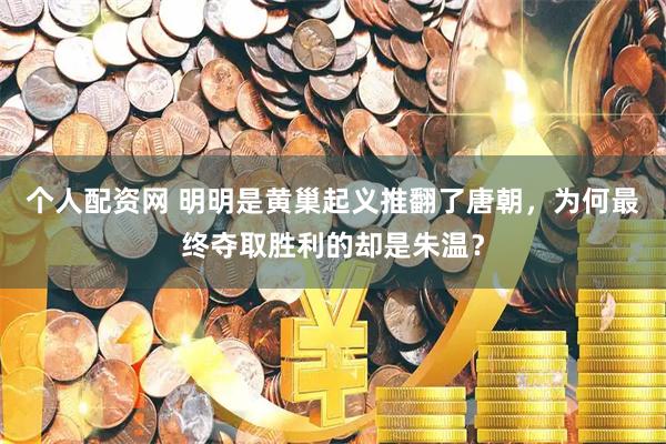 个人配资网 明明是黄巢起义推翻了唐朝，为何最终夺取胜利的却是朱温？